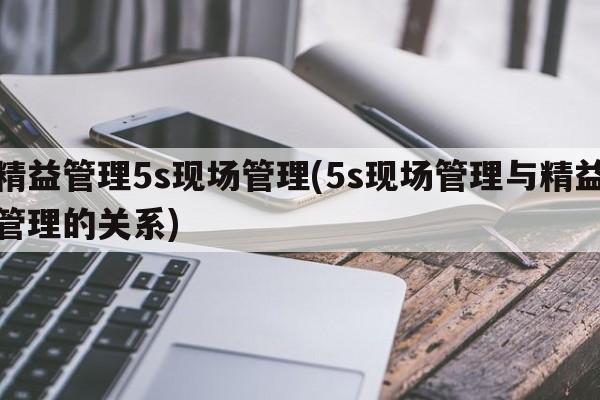 精益管理5s现场管理(5s现场管理与精益管理的关系)